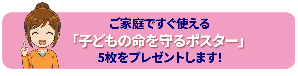 ご家庭ですぐ使える「子どもの命を守るポスター」5枚をプレゼントします